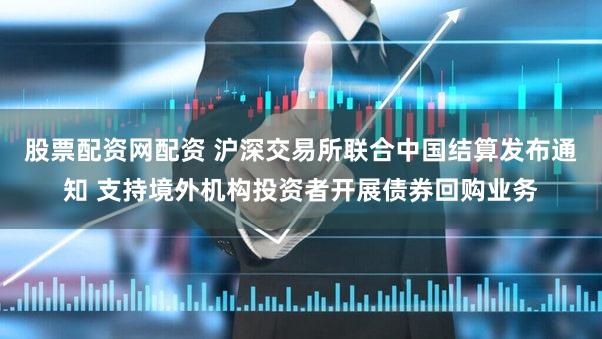 股票配资网配资 沪深交易所联合中国结算发布通知 支持境外机构投资者开展债券回购业务