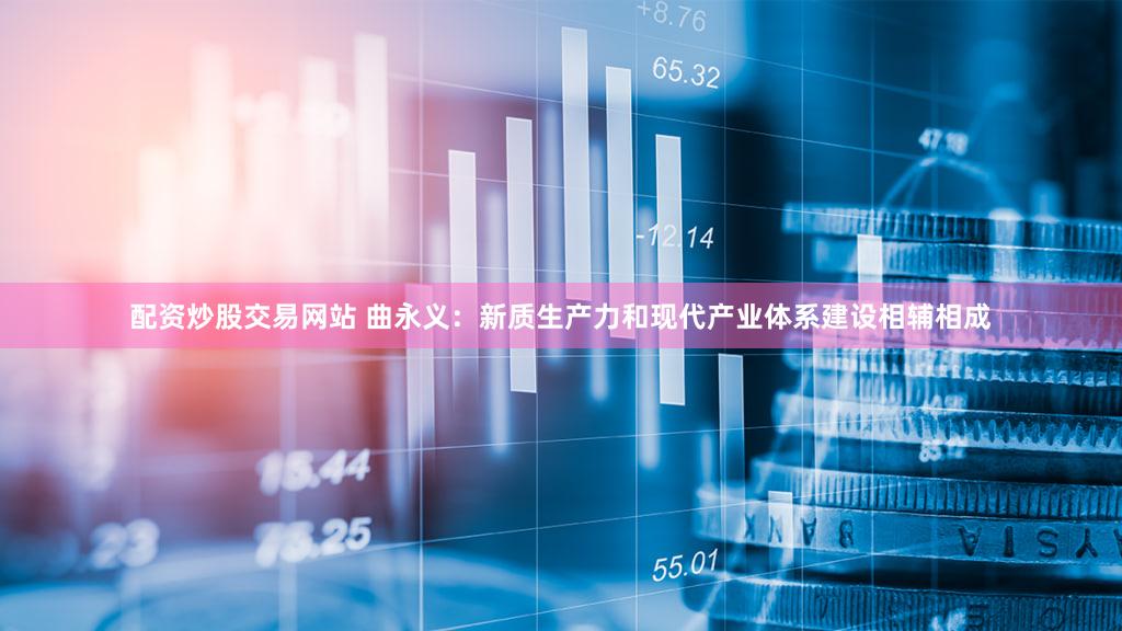 配资炒股交易网站 曲永义：新质生产力和现代产业体系建设相辅相成