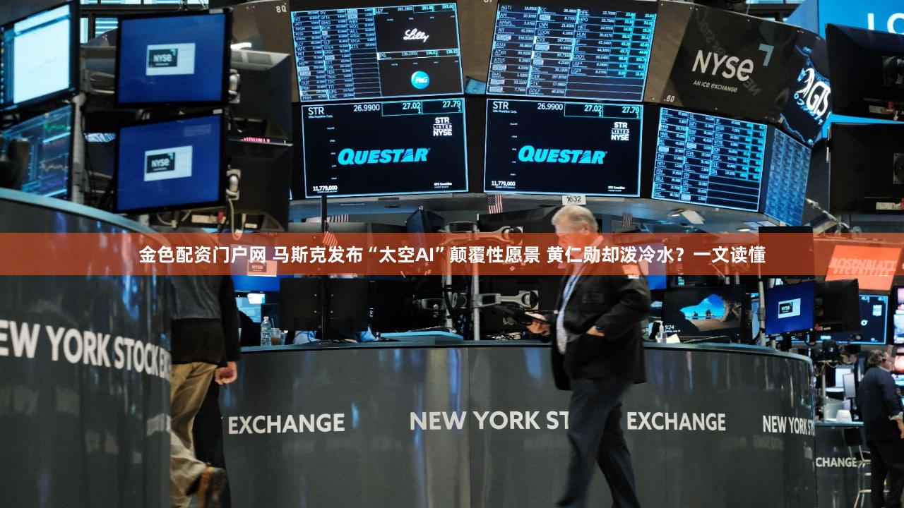 金色配资门户网 马斯克发布“太空AI”颠覆性愿景 黄仁勋却泼冷水？一文读懂