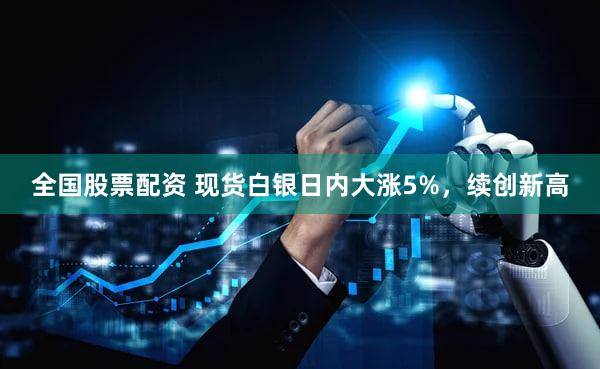 全国股票配资 现货白银日内大涨5%，续创新高