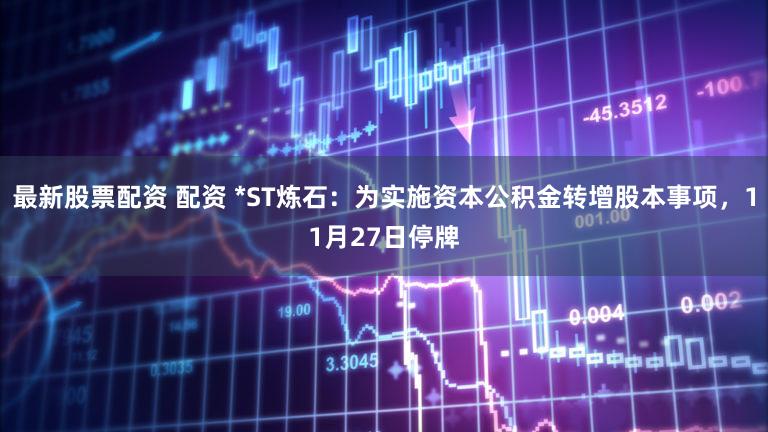最新股票配资 配资 *ST炼石：为实施资本公积金转增股本事项，11月27日停牌