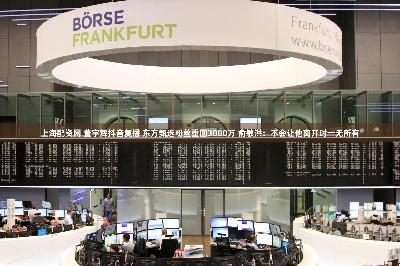 上海配资网 董宇辉抖音复播 东方甄选粉丝重回3000万 俞敏洪：不会让他离开时一无所有