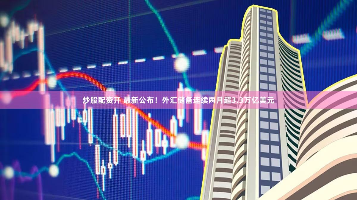 炒股配资开 最新公布！外汇储备连续两月超3.3万亿美元