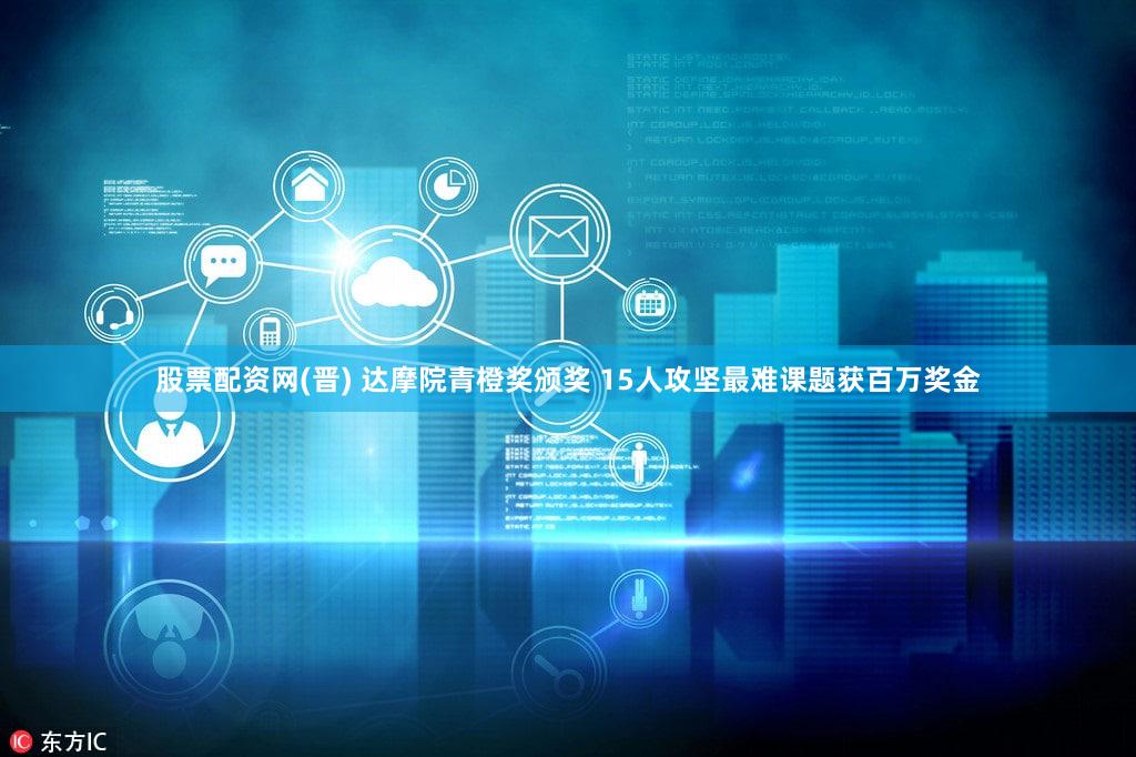 股票配资网(晋) 达摩院青橙奖颁奖 15人攻坚最难课题获百万奖金