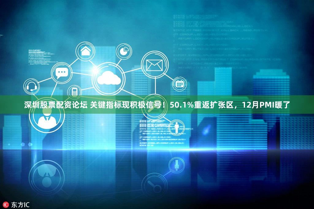 深圳股票配资论坛 关键指标现积极信号！50.1%重返扩张区，12月PMI暖了