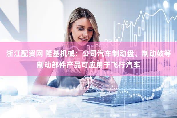 浙江配资网 隆基机械：公司汽车制动盘、制动鼓等制动部件产品可应用于飞行汽车