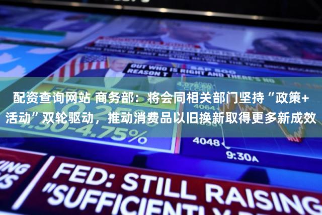 配资查询网站 商务部：将会同相关部门坚持“政策+活动”双轮驱动，推动消费品以旧换新取得更多新成效