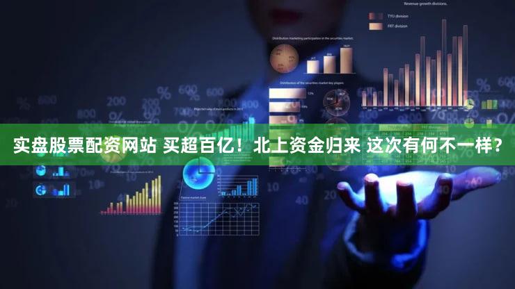 实盘股票配资网站 买超百亿！北上资金归来 这次有何不一样？