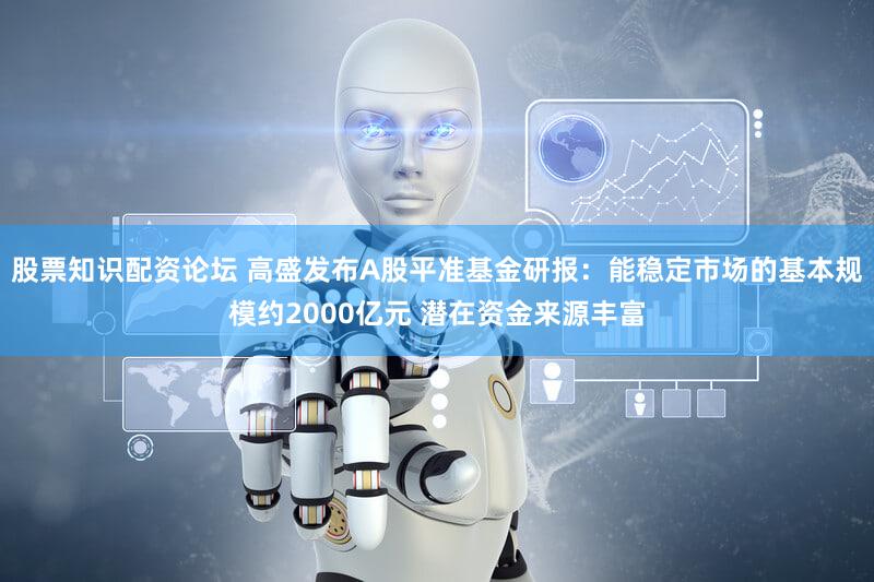 股票知识配资论坛 高盛发布A股平准基金研报：能稳定市场的基本规模约2000亿元 潜在资金来源丰富