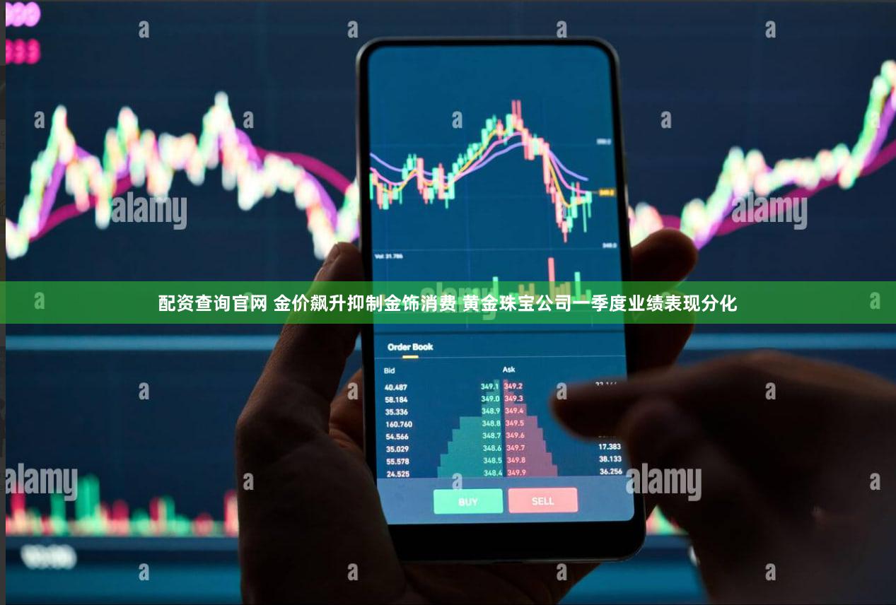 配资查询官网 金价飙升抑制金饰消费 黄金珠宝公司一季度业绩表现分化