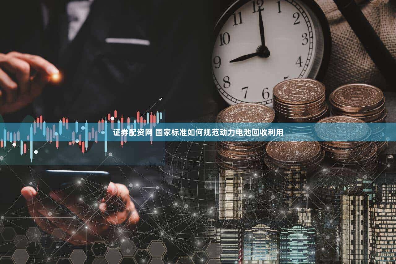 证券配资网 国家标准如何规范动力电池回收利用