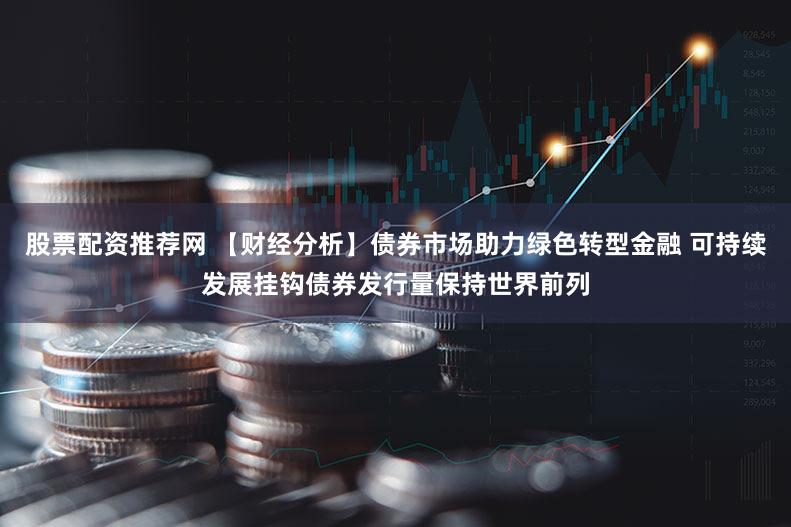 股票配资推荐网 【财经分析】债券市场助力绿色转型金融 可持续发展挂钩债券发行量保持世界前列