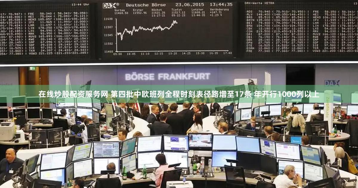 在线炒股配资服务网 第四批中欧班列全程时刻表径路增至17条 年开行1000列以上