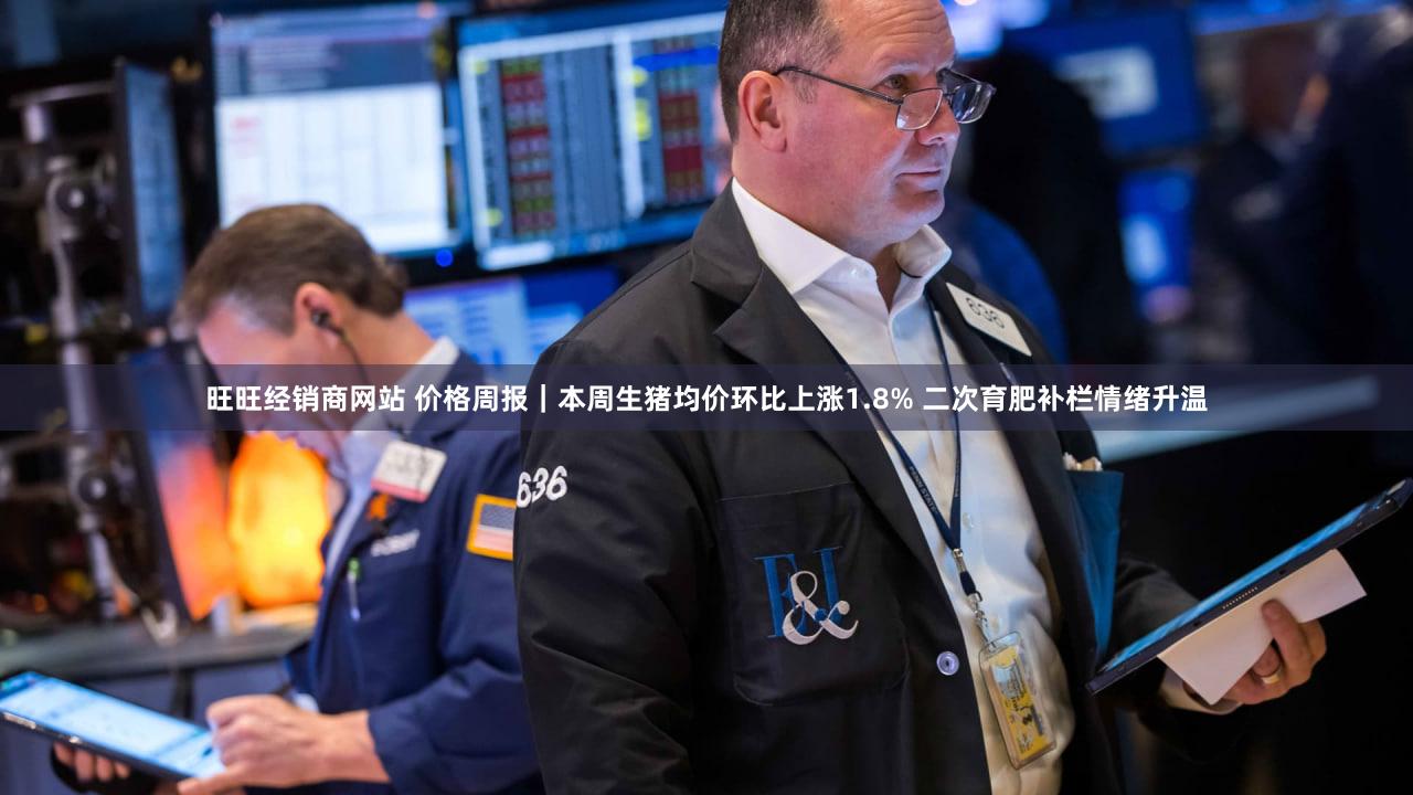 旺旺经销商网站 价格周报｜本周生猪均价环比上涨1.8% 二次育肥补栏情绪升温