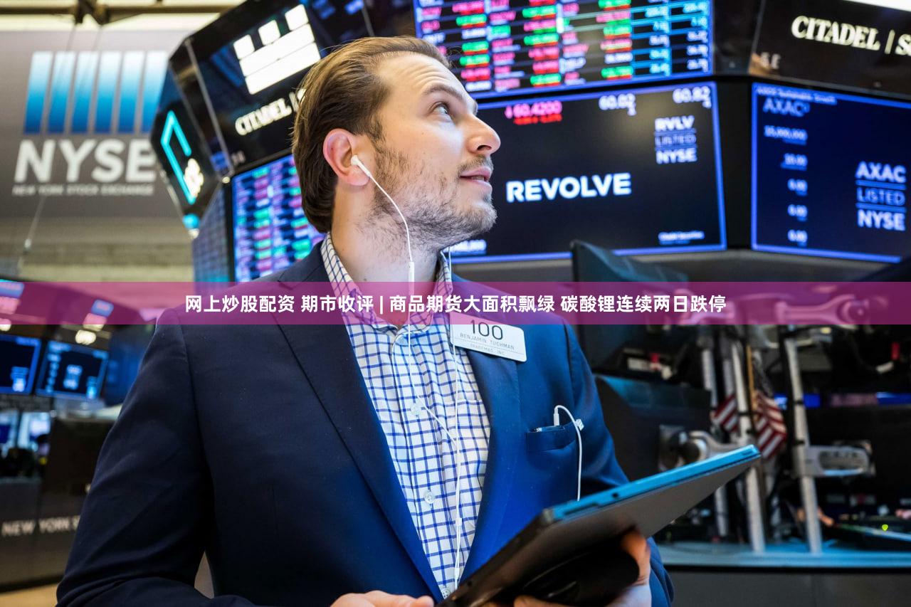 网上炒股配资 期市收评 | 商品期货大面积飘绿 碳酸锂连续两日跌停