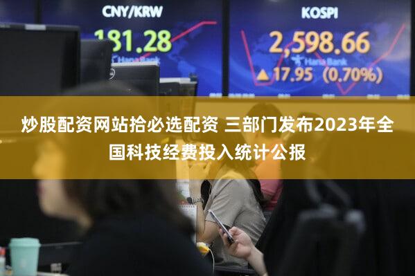 炒股配资网站拾必选配资 三部门发布2023年全国科技经费投入统计公报