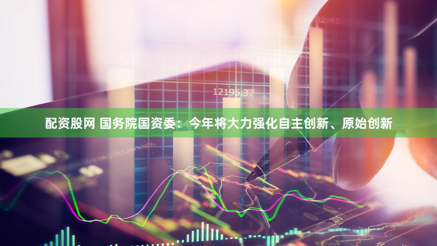 配资股网 国务院国资委:今年将大力强化自主创新、原始创新