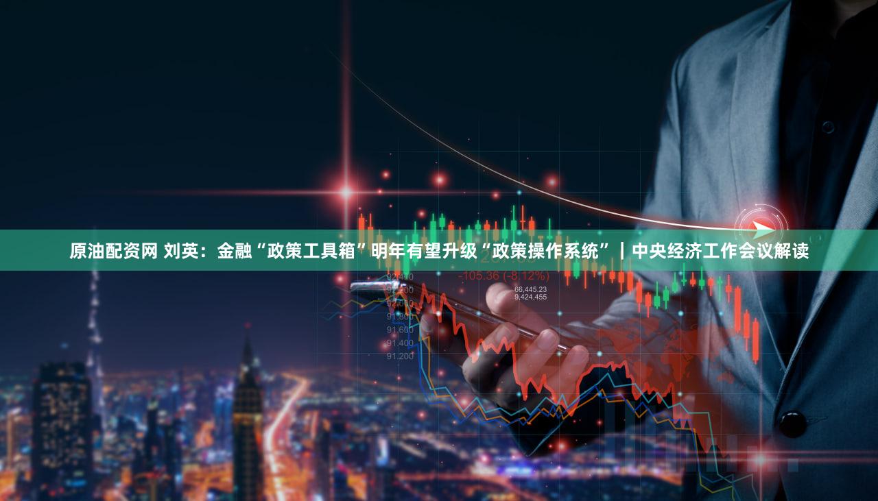 原油配资网 刘英:金融“政策工具箱”明年有望升级“政策操作系统”|中央经济工作会议解读