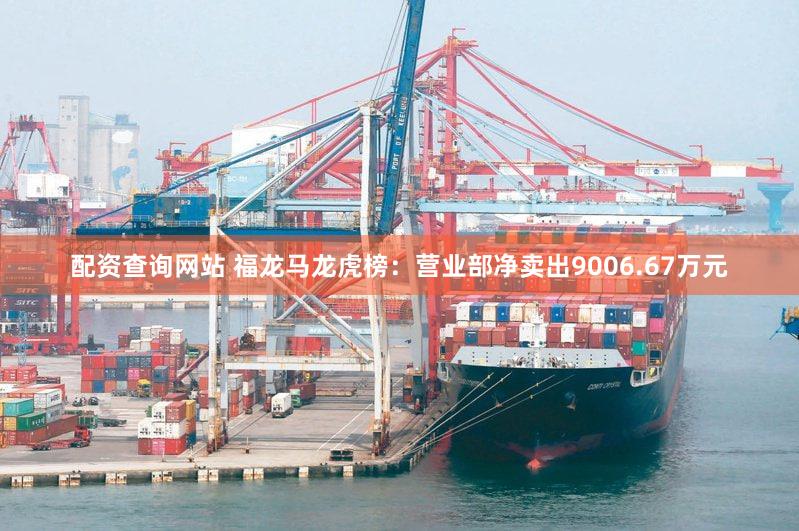 配资查询网站 福龙马龙虎榜：营业部净卖出9006.67万元