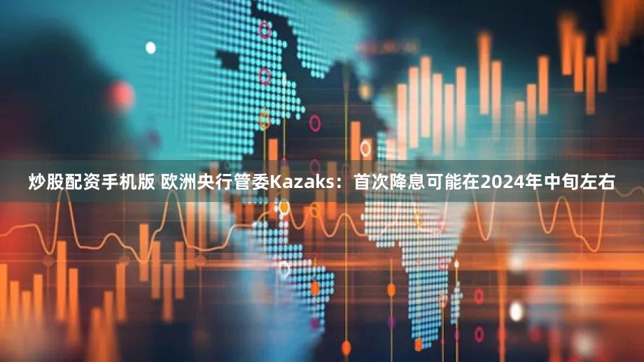 炒股配资手机版 欧洲央行管委Kazaks：首次降息可能在2024年中旬左右