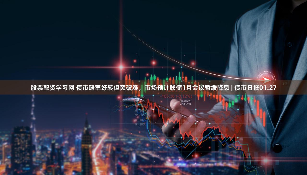 股票配资学习网 债市赔率好转但突破难，市场预计联储1月会议暂缓降息 | 债市日报01.27