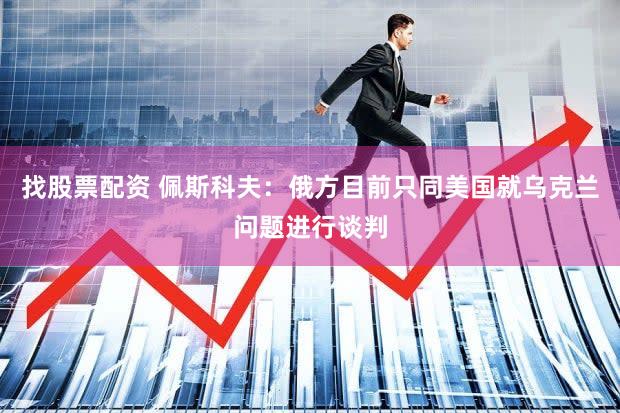 找股票配资 佩斯科夫：俄方目前只同美国就乌克兰问题进行谈判