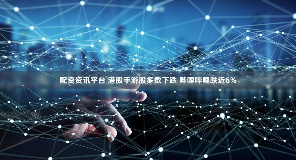 配资资讯平台 港股手游股多数下跌 哔哩哔哩跌近6%