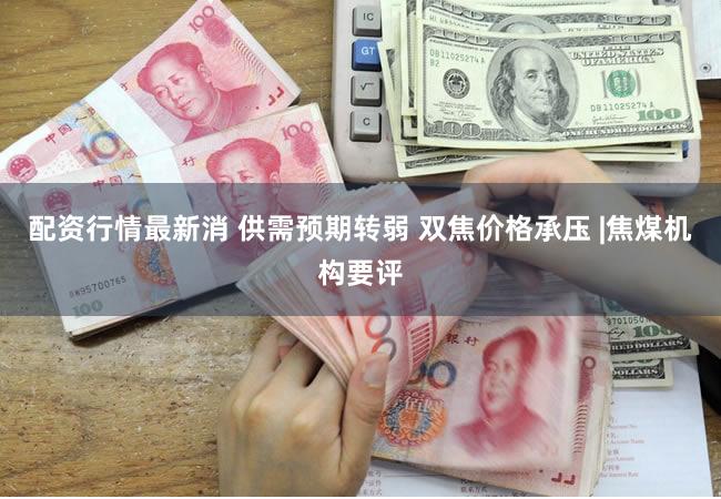 配资行情最新消 供需预期转弱 双焦价格承压 |焦煤机构要评