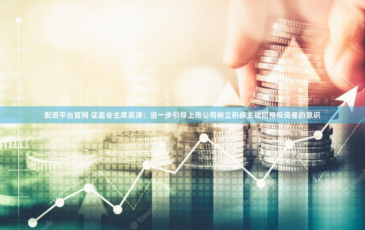 配资平台官网 证监会主席吴清:进一步引导上市公司树立积极主动回报投资者的意识