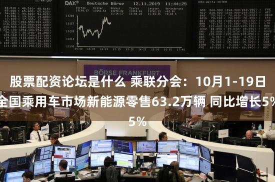 股票配资论坛是什么 乘联分会：10月1-19日全国乘用车市场新能源零售63.2万辆 同比增长5%