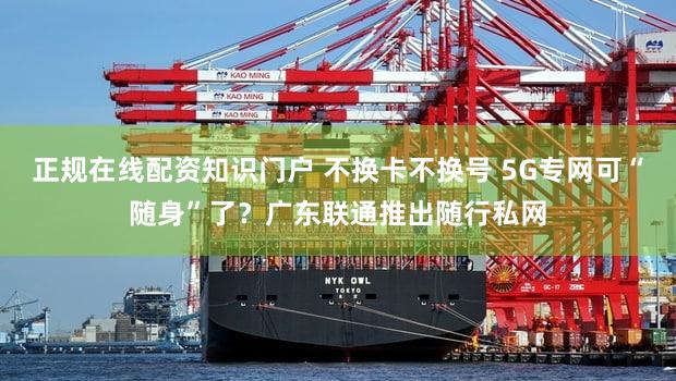 正规在线配资知识门户 不换卡不换号 5G专网可“随身”了?广东联通推出随行私网