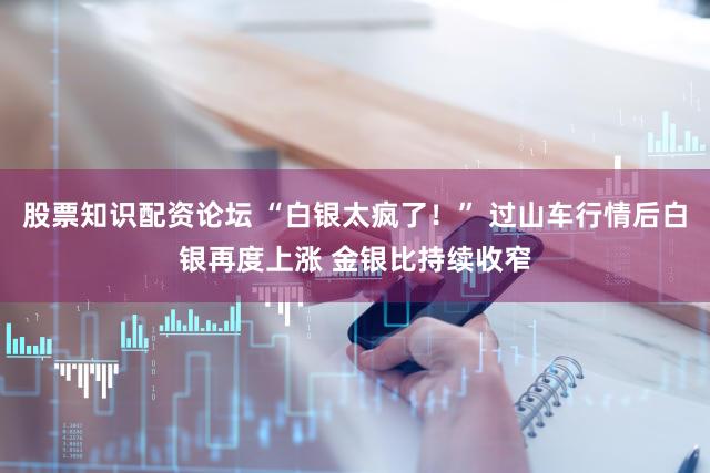 股票知识配资论坛 “白银太疯了！” 过山车行情后白银再度上涨 金银比持续收窄