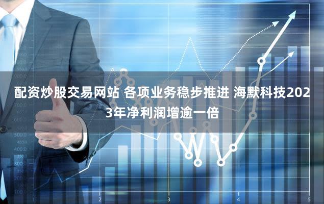 配资炒股交易网站 各项业务稳步推进 海默科技2023年净利润增逾一倍