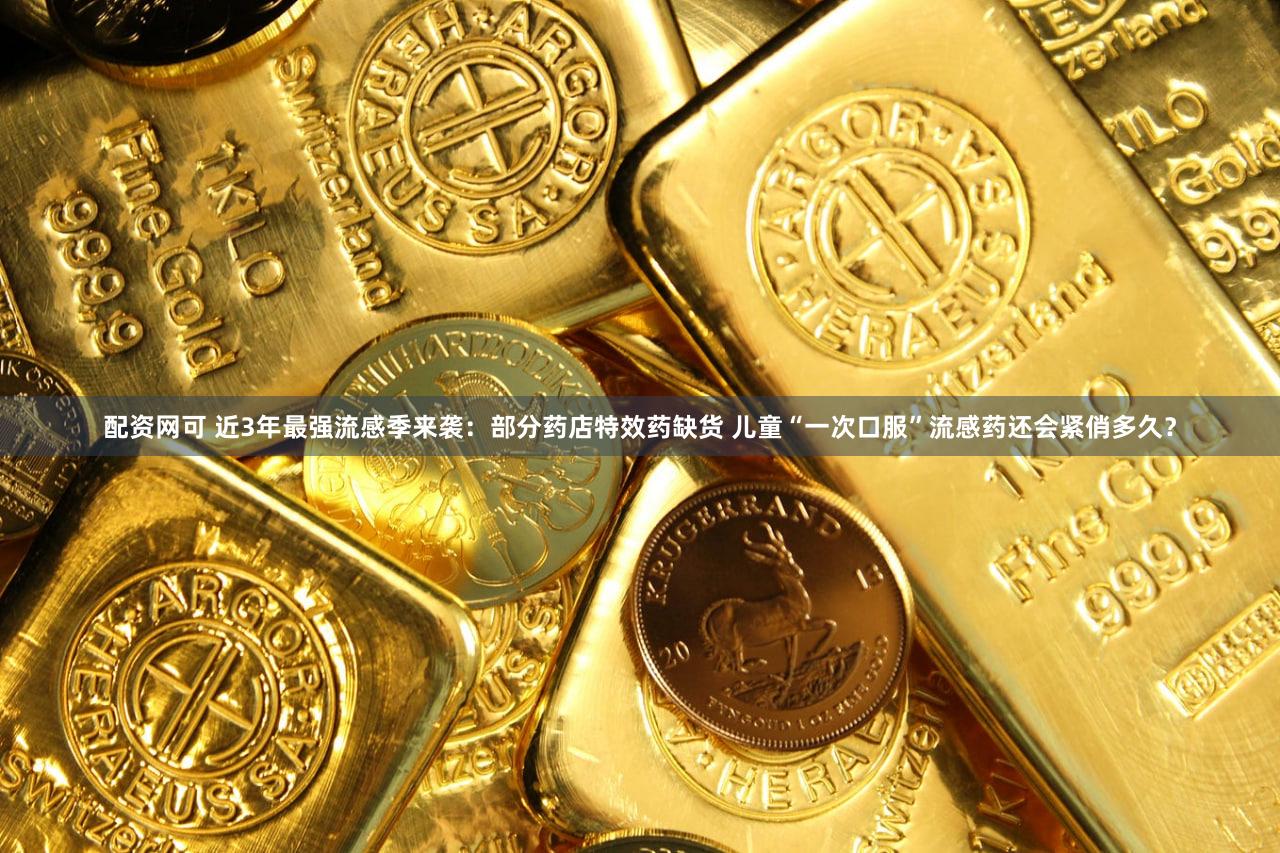 配资网可 近3年最强流感季来袭：部分药店特效药缺货 儿童“一次口服”流感药还会紧俏多久？