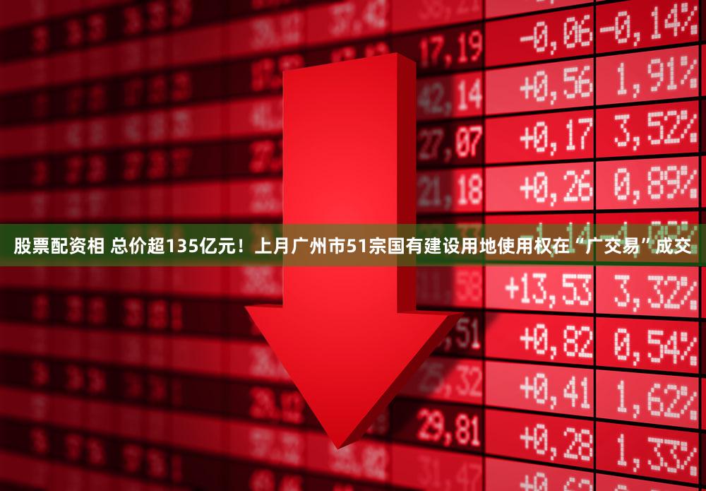 股票配资相 总价超135亿元！上月广州市51宗国有建设用地使用权在“广交易”成交