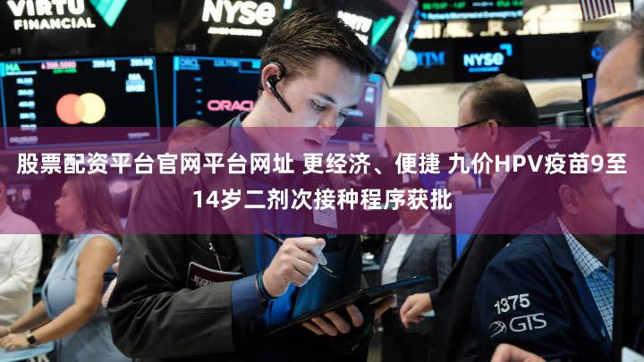 股票配资平台官网平台网址 更经济、便捷 九价HPV疫苗9至14岁二剂次接种程序获批