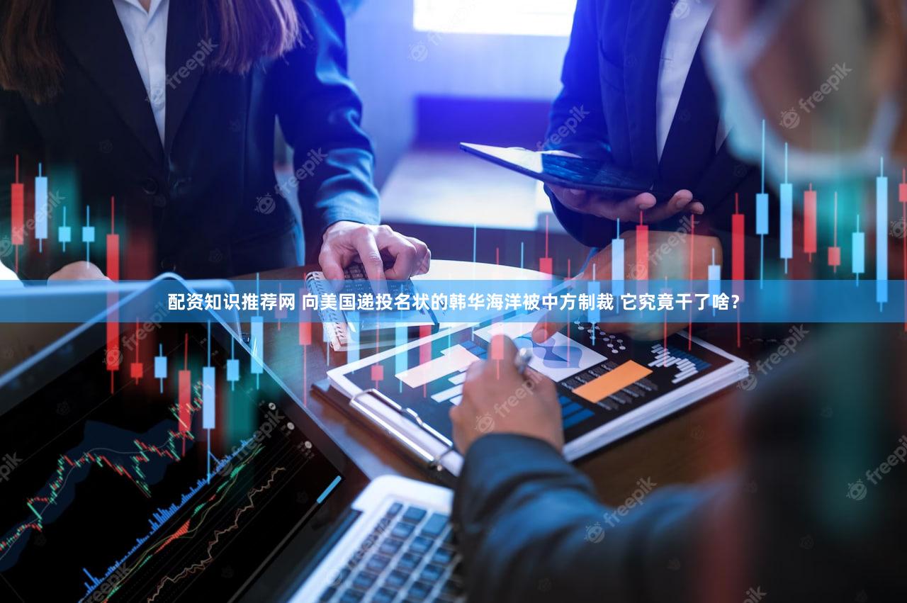 配资知识推荐网 向美国递投名状的韩华海洋被中方制裁 它究竟干了啥？