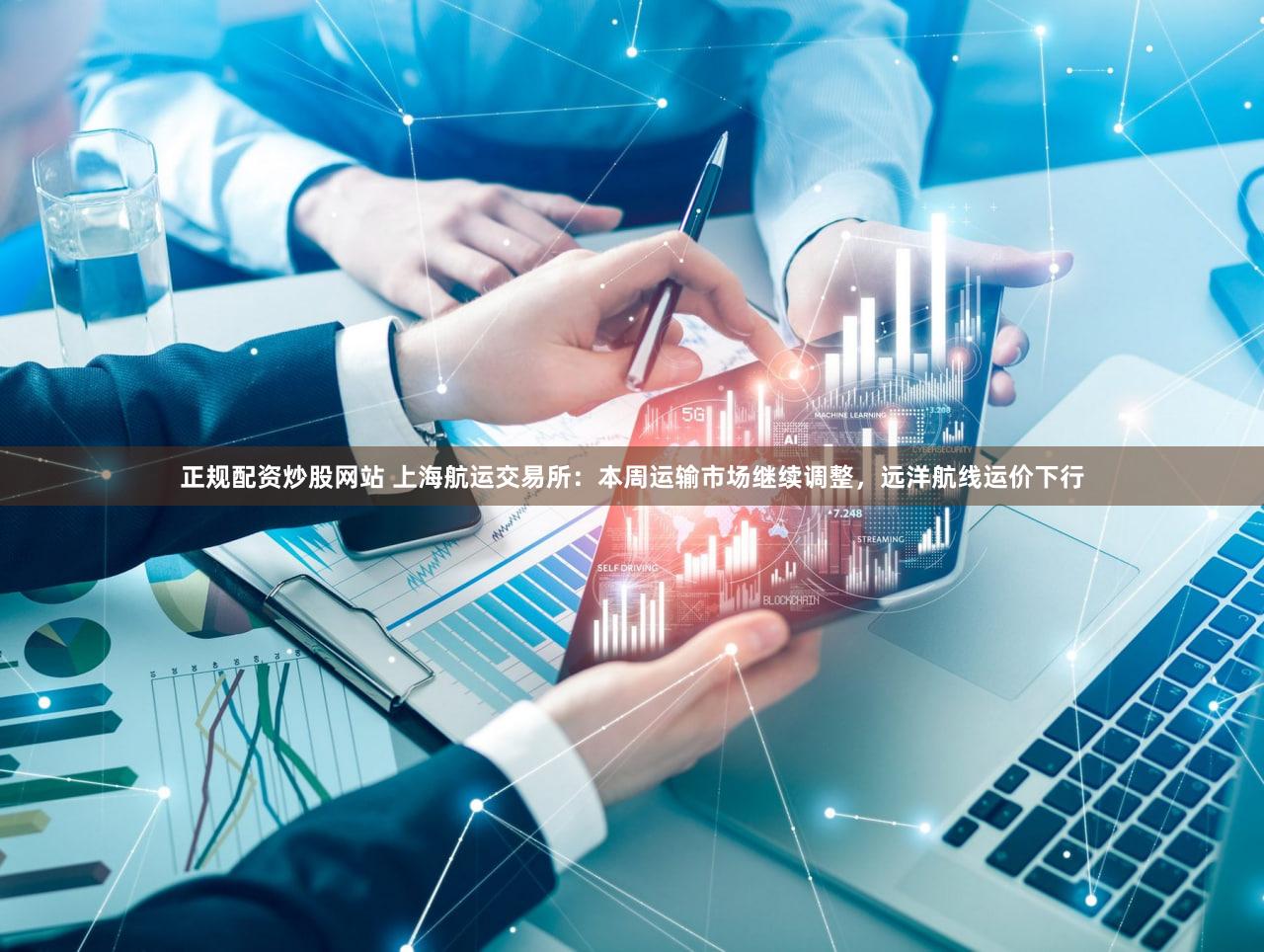 正规配资炒股网站 上海航运交易所：本周运输市场继续调整，远洋航线运价下行