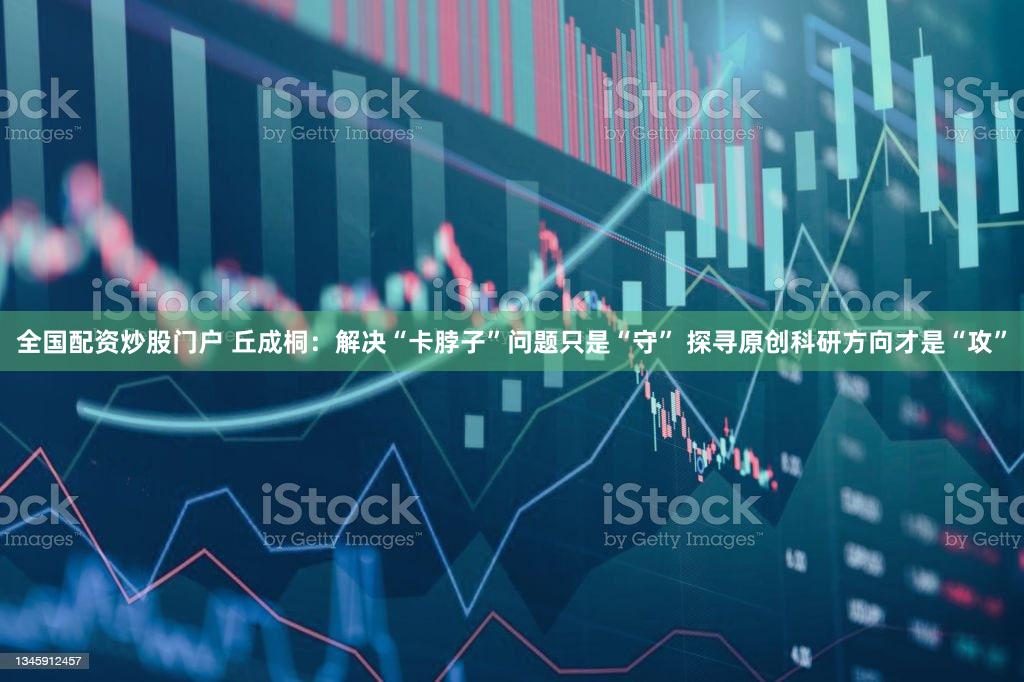 全国配资炒股门户 丘成桐：解决“卡脖子”问题只是“守” 探寻原创科研方向才是“攻”