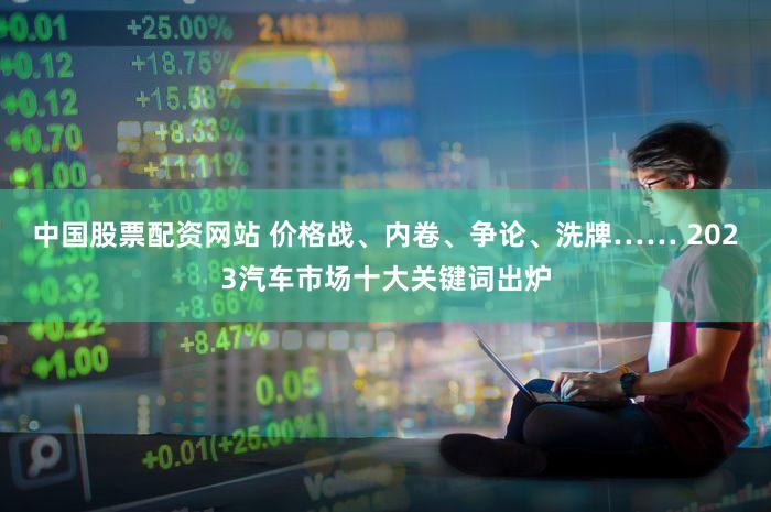 中国股票配资网站 价格战、内卷、争论、洗牌…… 2023汽车市场十大关键词出炉