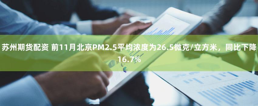 苏州期货配资 前11月北京PM2.5平均浓度为26.5微克/立方米，同比下降16.7%