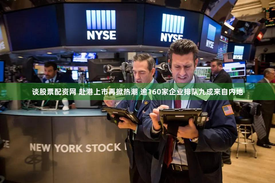 谈股票配资网 赴港上市再掀热潮 逾160家企业排队九成来自内地