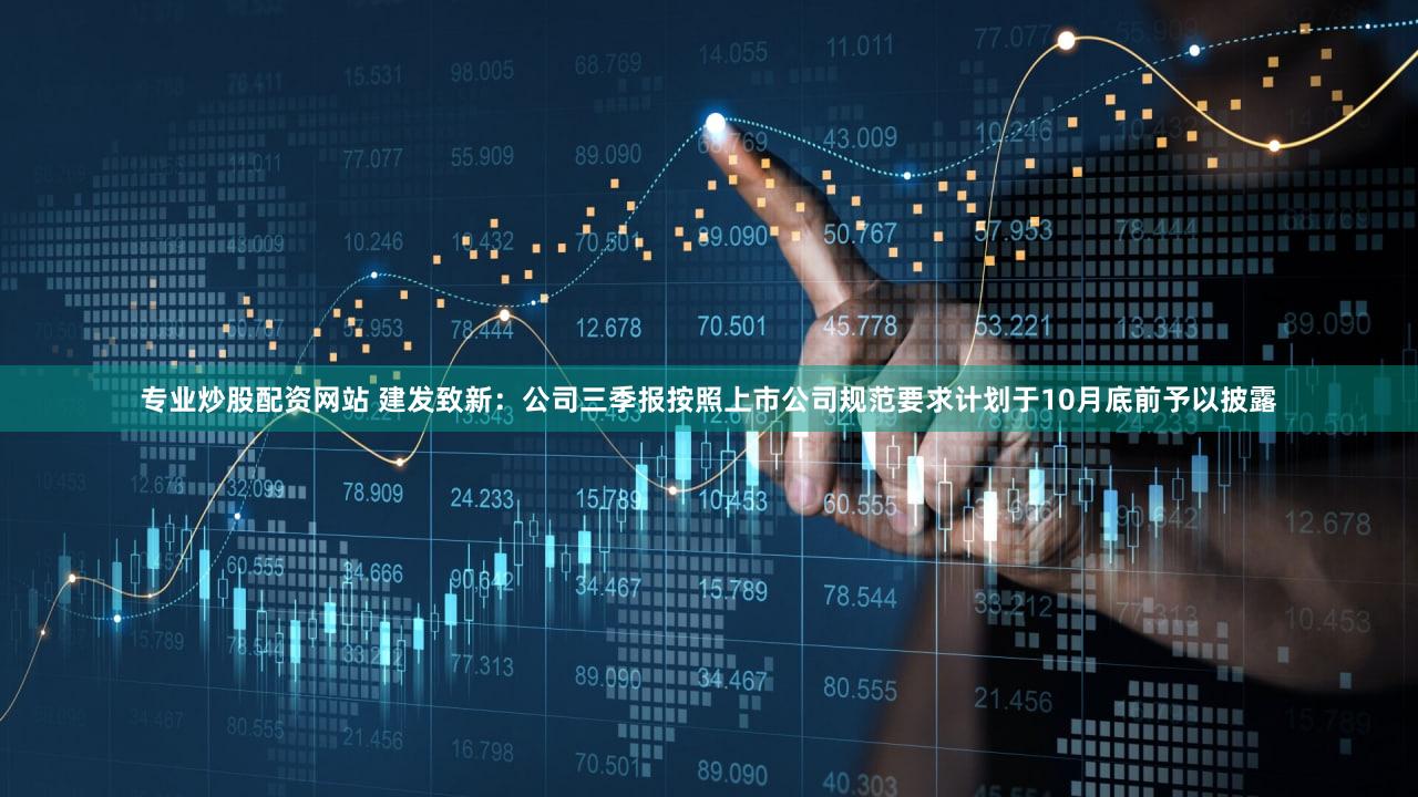 专业炒股配资网站 建发致新：公司三季报按照上市公司规范要求计划于10月底前予以披露
