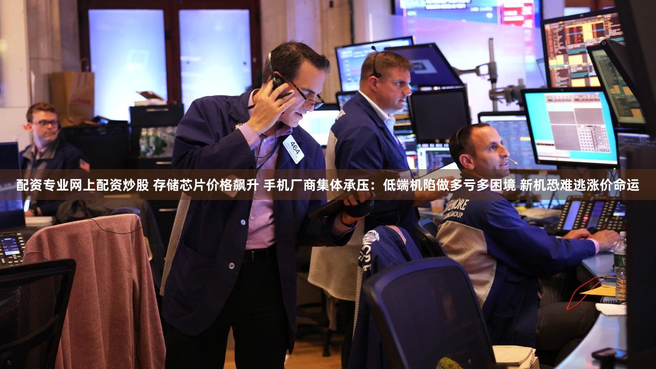 配资专业网上配资炒股 存储芯片价格飙升 手机厂商集体承压：低端机陷做多亏多困境 新机恐难逃涨价命运