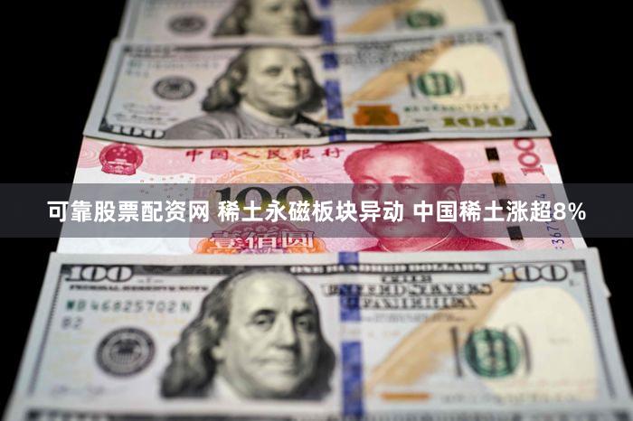 可靠股票配资网 稀土永磁板块异动 中国稀土涨超8%