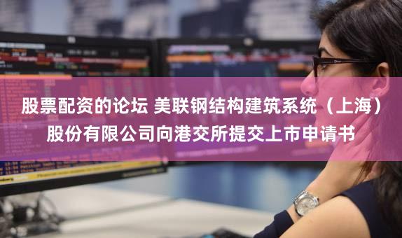 股票配资的论坛 美联钢结构建筑系统（上海）股份有限公司向港交所提交上市申请书