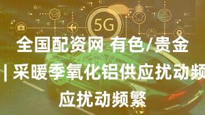 全国配资网 有色/贵金属 | 采暖季氧化铝供应扰动频繁