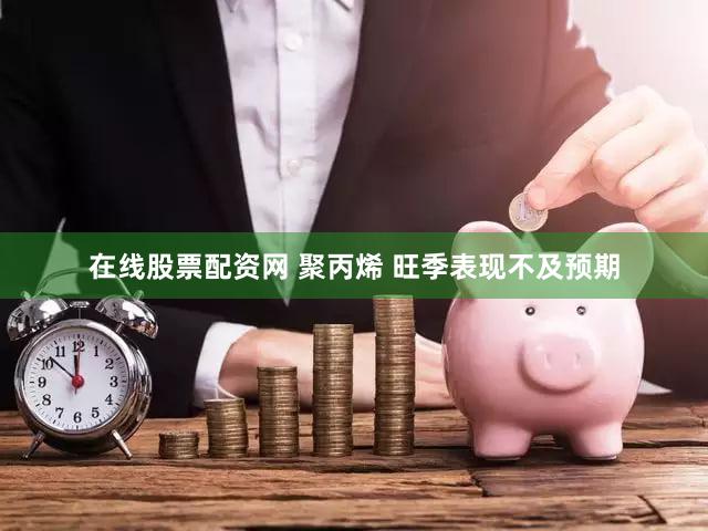 在线股票配资网 聚丙烯 旺季表现不及预期