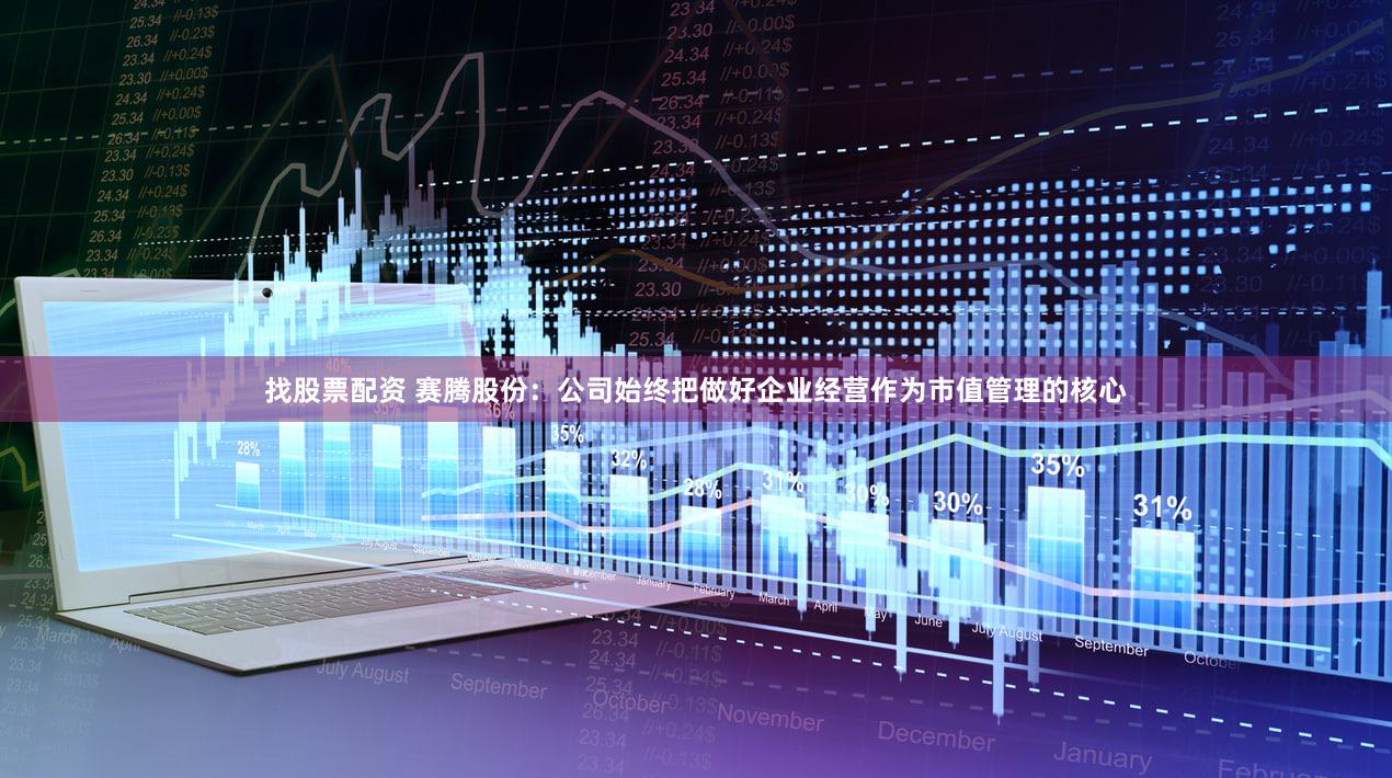 找股票配资 赛腾股份：公司始终把做好企业经营作为市值管理的核心