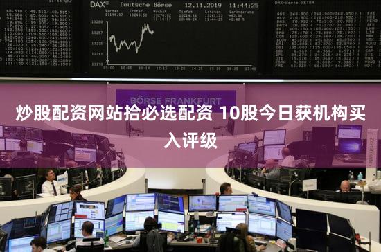 炒股配资网站拾必选配资 10股今日获机构买入评级
